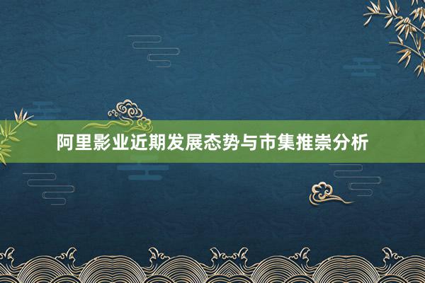 阿里影业近期发展态势与市集推崇分析