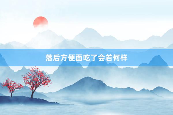 落后方便面吃了会若何样
